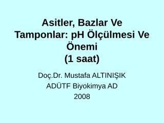 Asitler, Bazlar Ve Tamponlar pH Ölçülmesi Ve Önemi (1 saat) Doç.Dr. Mustafa ALTINIŞIK ADÜTF Biyokimya AD 2008..ppt